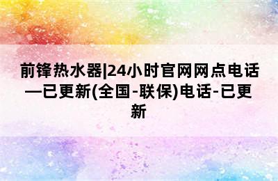 前锋热水器|24小时官网网点电话—已更新(全国-联保)电话-已更新